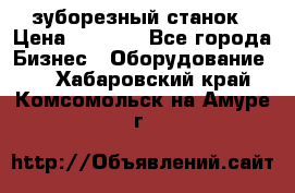 525 зуборезный станок › Цена ­ 1 000 - Все города Бизнес » Оборудование   . Хабаровский край,Комсомольск-на-Амуре г.